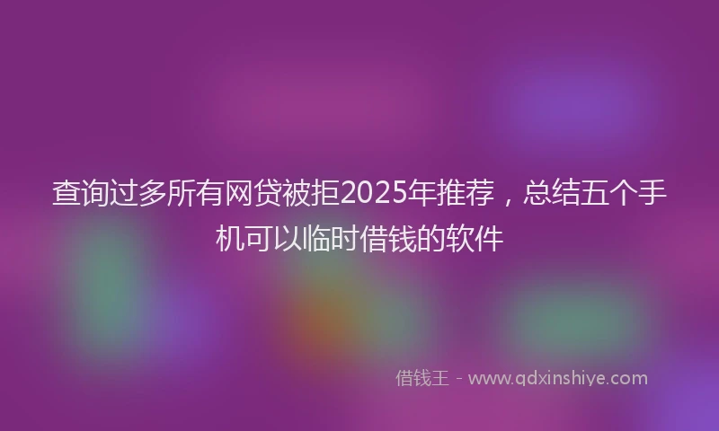 查询过多所有网贷被拒2025年推荐，总结五个手机可以临时借钱的软件