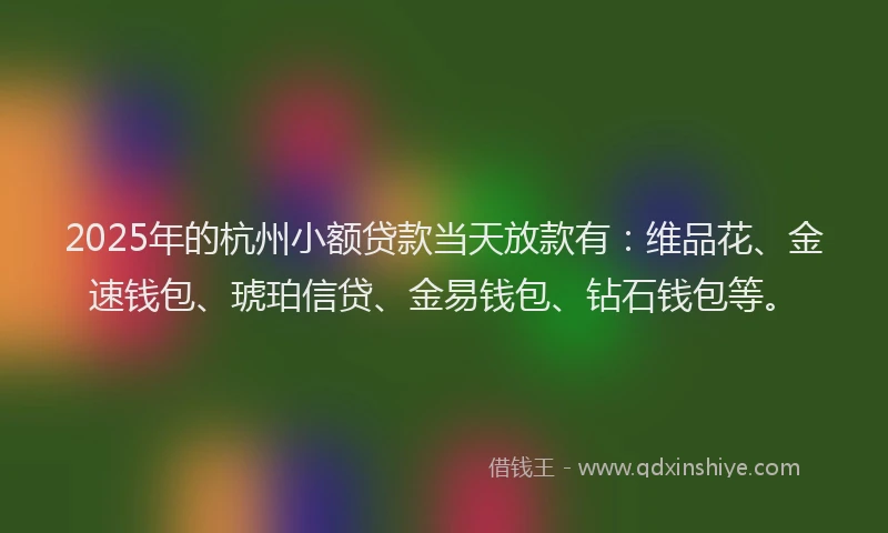 2025年的杭州小额贷款当天放款有：维品花、金速钱包、琥珀信贷、金易钱包、钻石钱包等。