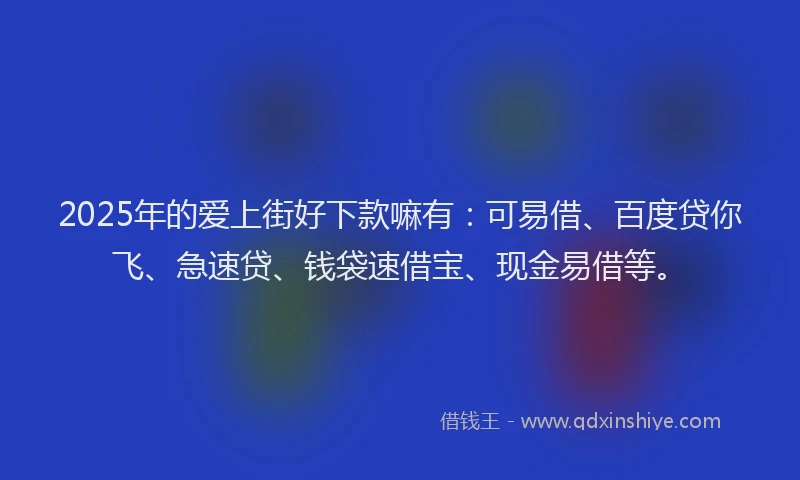 2025年的爱上街好下款嘛有：可易借、百度贷你飞、急速贷、钱袋速借宝、现金易借等。