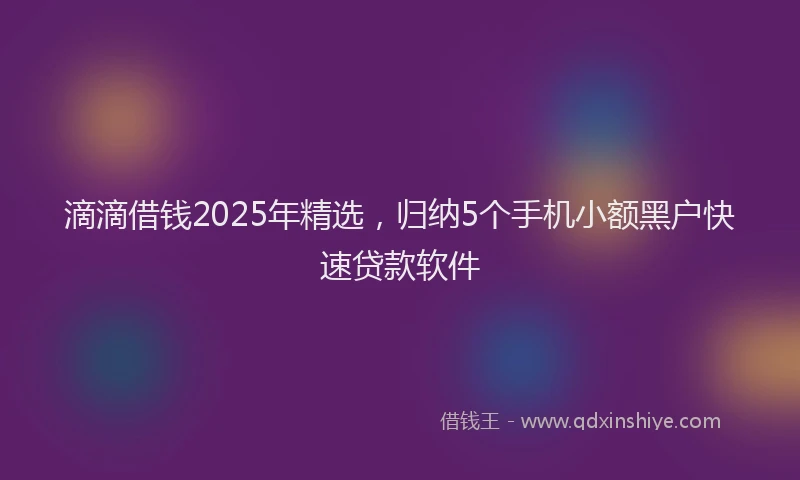 滴滴借钱2025年精选，归纳5个手机小额黑户快速贷款软件