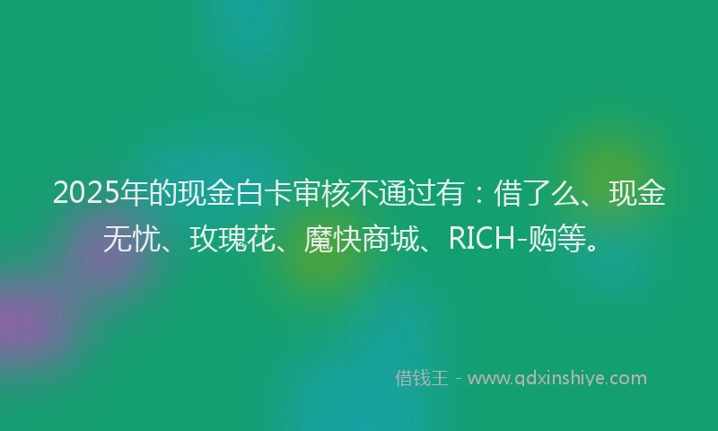 2025年的现金白卡审核不通过有：借了么、现金无忧、玫瑰花、魔快商城、RICH-购等。