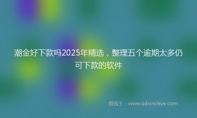 潮金好下款吗2025年精选，整理五个逾期太多仍可下款的软件