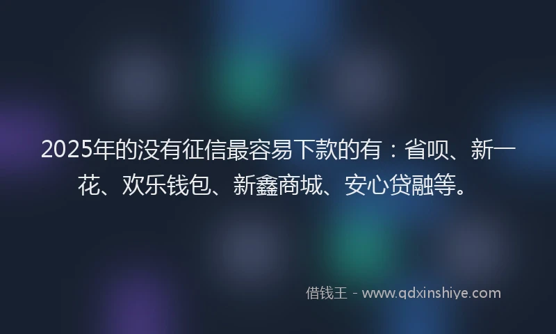 2025年的没有征信最容易下款的有：省呗、新一花、欢乐钱包、新鑫商城、安心贷融等。