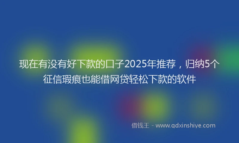 现在有没有好下款的口子2025年推荐，归纳5个征信瑕疵也能借网贷轻松下款的软件