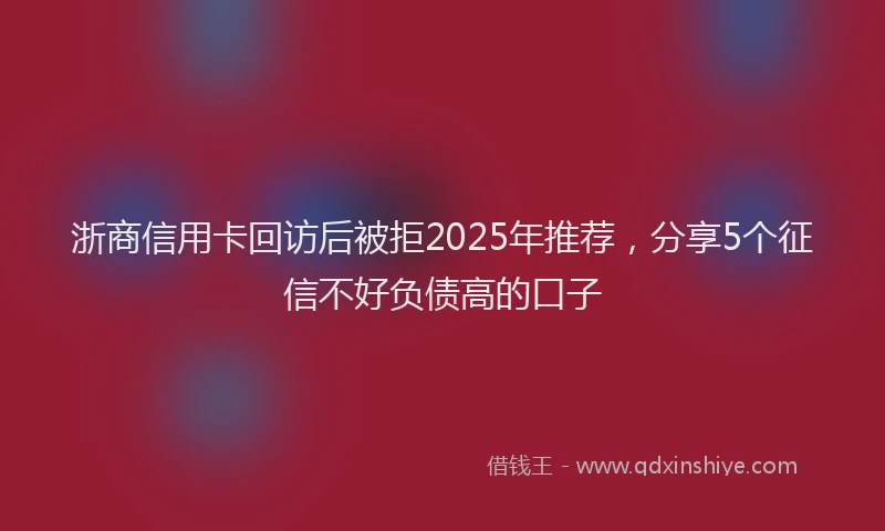 浙商信用卡回访后被拒2025年推荐，分享5个征信不好负债高的口子
