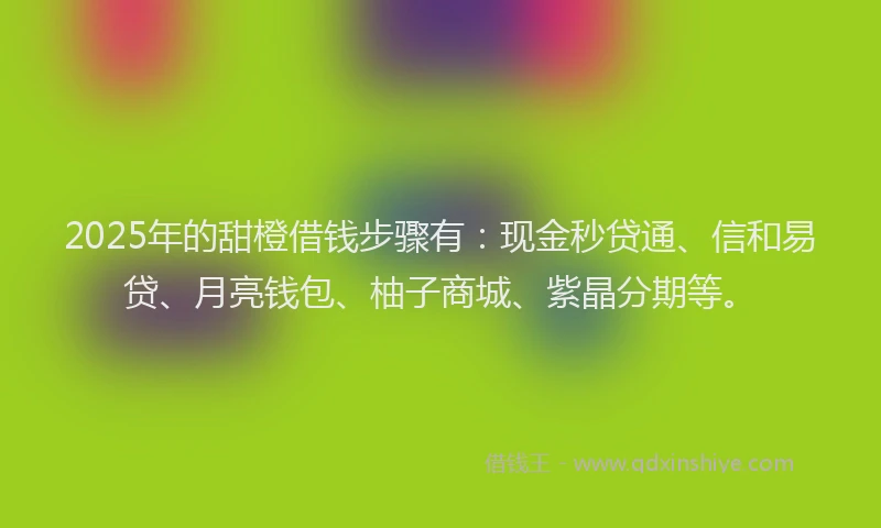 2025年的甜橙借钱步骤有：现金秒贷通、信和易贷、月亮钱包、柚子商城、紫晶分期等。