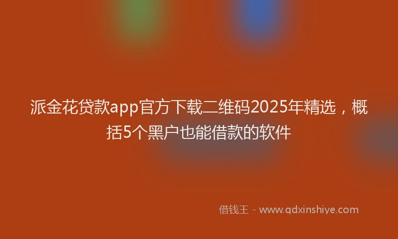 派金花贷款app官方下载二维码2025年精选，概括5个黑户也能借款的软件
