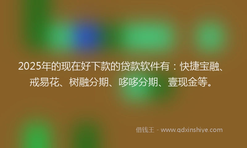 2025年的现在好下款的贷款软件有：快捷宝融、戒易花、树融分期、哆哆分期、壹现金等。