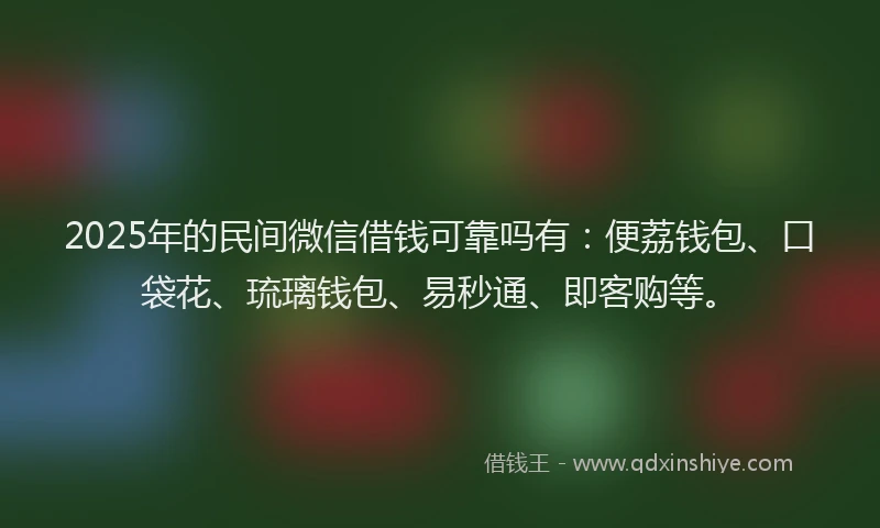 2025年的民间微信借钱可靠吗有：便荔钱包、口袋花、琉璃钱包、易秒通、即客购等。