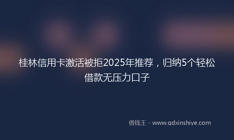 桂林信用卡激活被拒2025年推荐，归纳5个轻松借款无压力口子