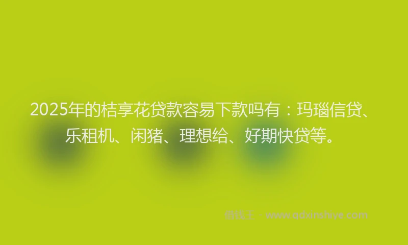 2025年的桔享花贷款容易下款吗有：玛瑙信贷、乐租机、闲猪、理想给、好期快贷等。