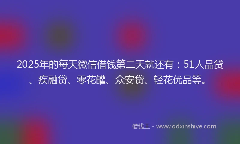2025年的每天微信借钱第二天就还有：51人品贷、疾融贷、零花罐、众安贷、轻花优品等。