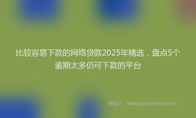 比较容易下款的网络贷款2025年精选，盘点5个逾期太多仍可下款的平台