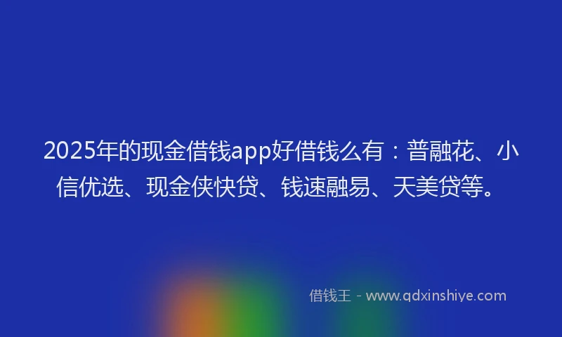 2025年的现金借钱app好借钱么有：普融花、小信优选、现金侠快贷、钱速融易、天美贷等。