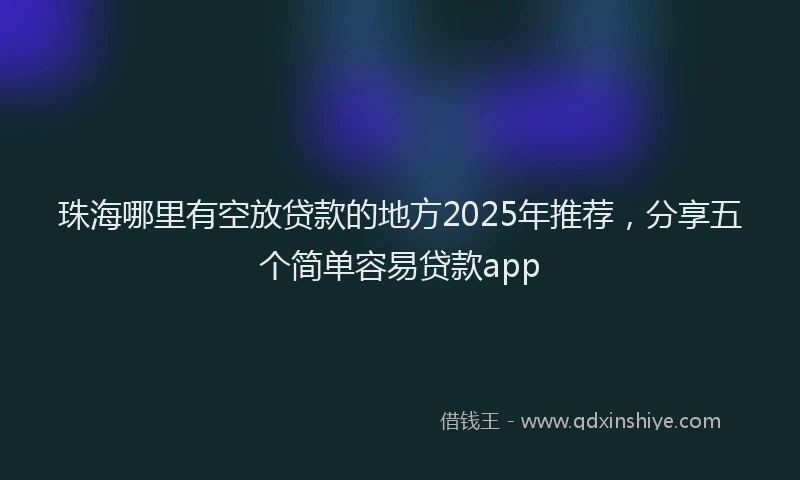 珠海哪里有空放贷款的地方2025年推荐，分享五个简单容易贷款app