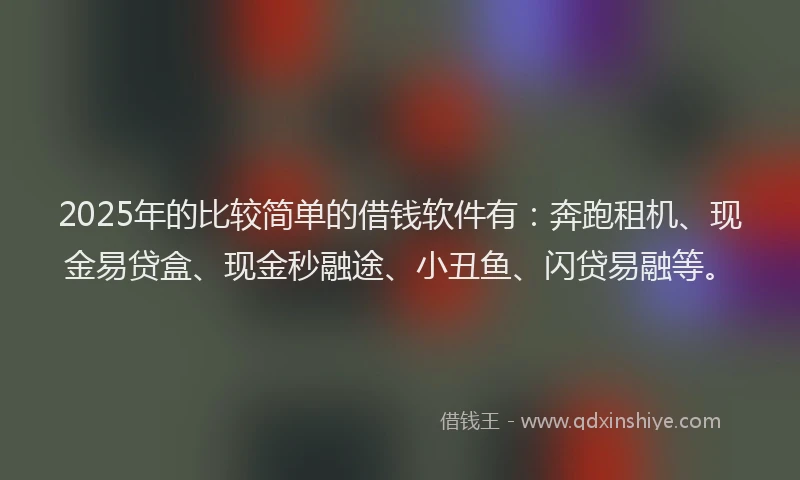 2025年的比较简单的借钱软件有：奔跑租机、现金易贷盒、现金秒融途、小丑鱼、闪贷易融等。
