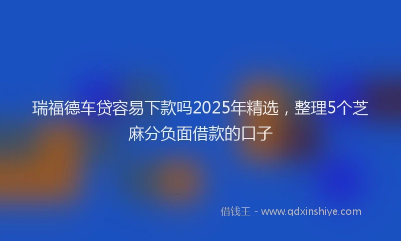 瑞福德车贷容易下款吗2025年精选，整理5个芝麻分负面借款的口子