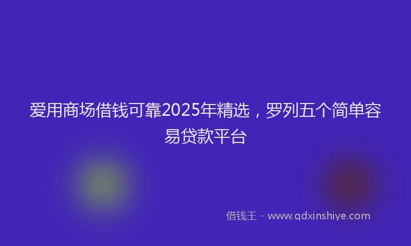 爱用商场借钱可靠2025年精选，罗列五个简单容易贷款平台