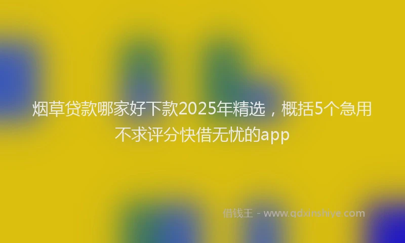 烟草贷款哪家好下款2025年精选，概括5个急用不求评分快借无忧的app
