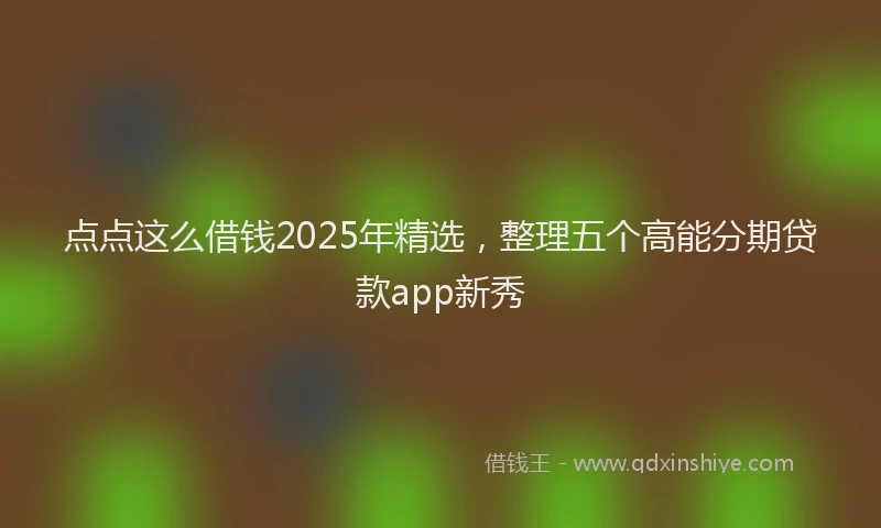 点点这么借钱2025年精选，整理五个高能分期贷款app新秀