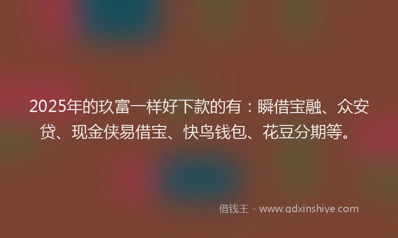 2025年的玖富一样好下款的有：瞬借宝融、众安贷、现金侠易借宝、快鸟钱包、花豆分期等。