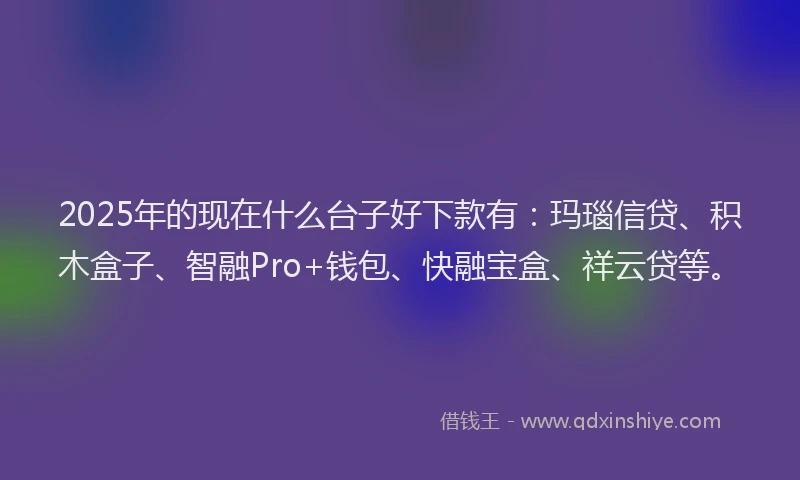 2025年的现在什么台子好下款有：玛瑙信贷、积木盒子、智融Pro+钱包、快融宝盒、祥云贷等。