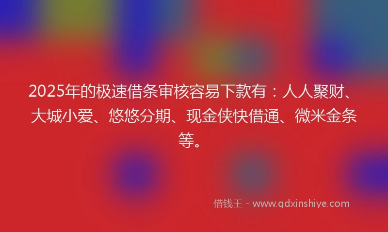 2025年的极速借条审核容易下款有：人人聚财、大城小爱、悠悠分期、现金侠快借通、微米金条等。