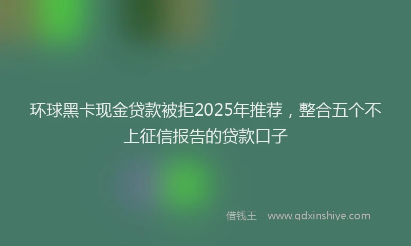 环球黑卡现金贷款被拒2025年推荐，整合五个不上征信报告的贷款口子