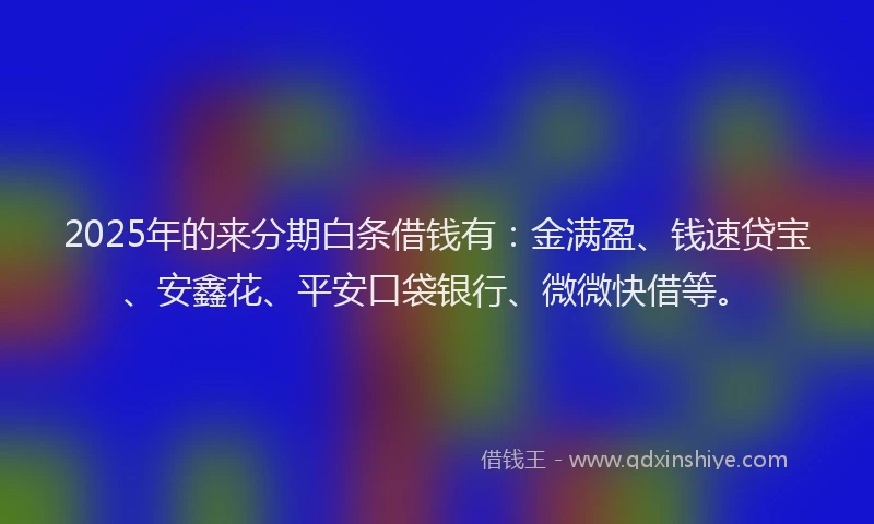 2025年的来分期白条借钱有：金满盈、钱速贷宝、安鑫花、平安口袋银行、微微快借等。
