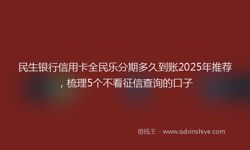 民生银行信用卡全民乐分期多久到账2025年推荐，梳理5个不看征信查询的口子