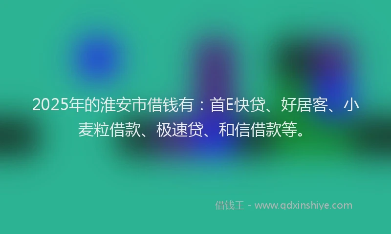 2025年的淮安市借钱有：首E快贷、好居客、小麦粒借款、极速贷、和信借款等。