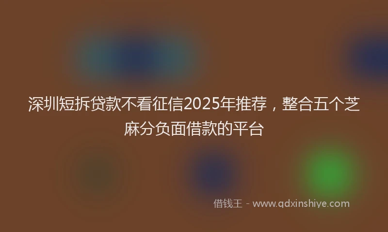 深圳短拆贷款不看征信2025年推荐，整合五个芝麻分负面借款的平台