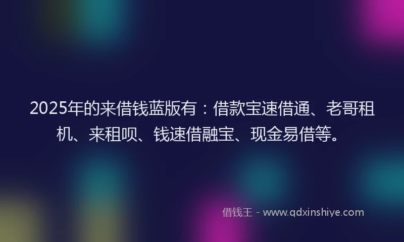2025年的来借钱蓝版有：借款宝速借通、老哥租机、来租呗、钱速借融宝、现金易借等。