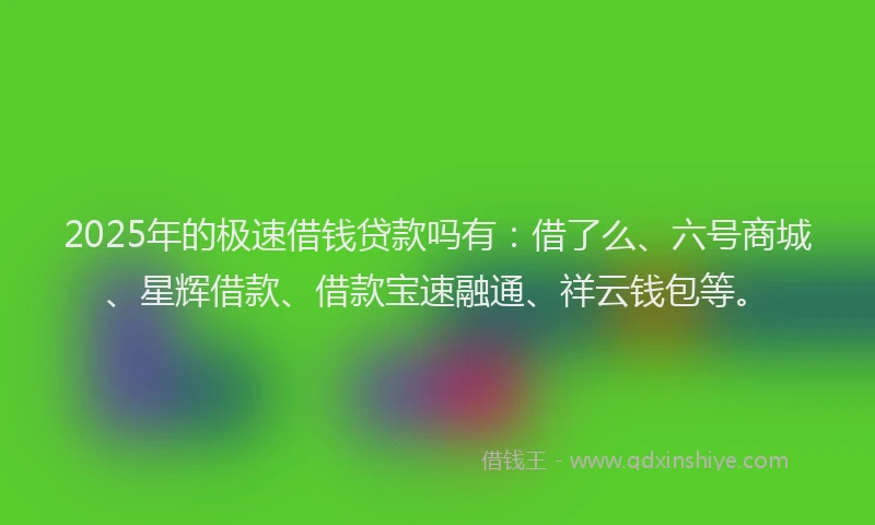 2025年的极速借钱贷款吗有：借了么、六号商城、星辉借款、借款宝速融通、祥云钱包等。