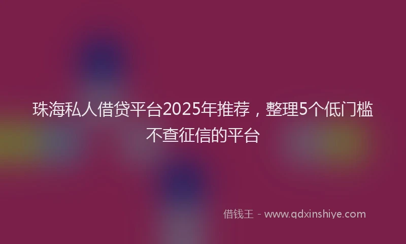珠海私人借贷平台2025年推荐，整理5个低门槛不查征信的平台
