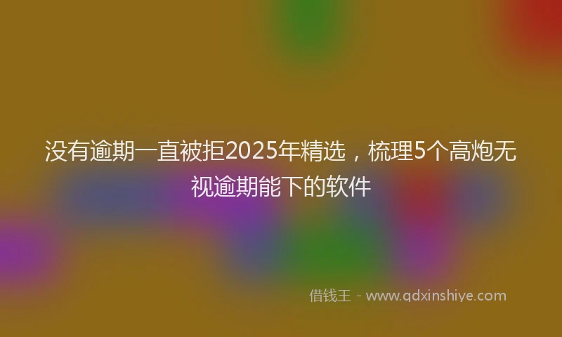 没有逾期一直被拒2025年精选，梳理5个高炮无视逾期能下的软件