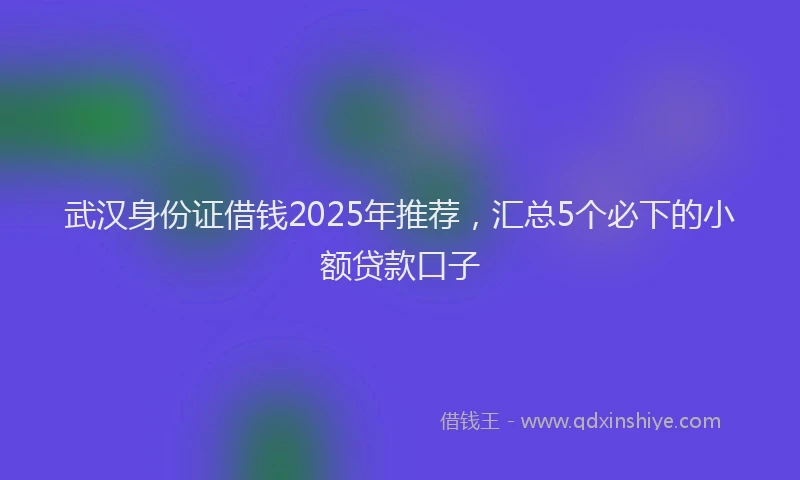 武汉身份证借钱2025年推荐，汇总5个必下的小额贷款口子