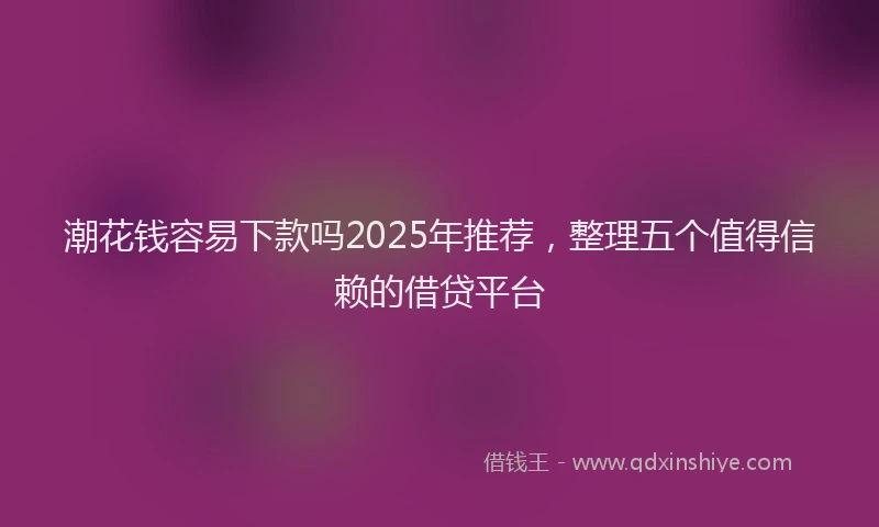 潮花钱容易下款吗2025年推荐，整理五个值得信赖的借贷平台