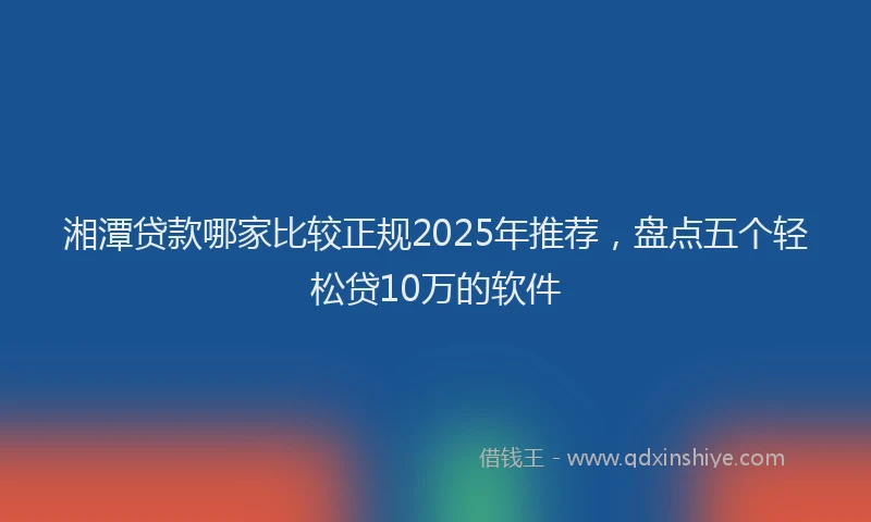 湘潭贷款哪家比较正规2025年推荐，盘点五个轻松贷10万的软件