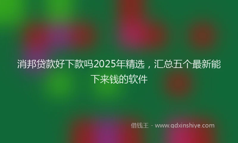 消邦贷款好下款吗2025年精选，汇总五个最新能下来钱的软件