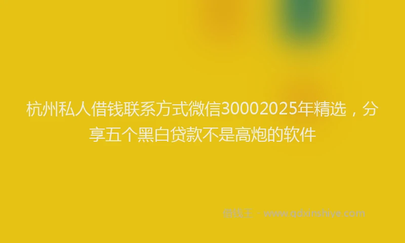 杭州私人借钱联系方式微信30002025年精选，分享五个黑白贷款不是高炮的软件