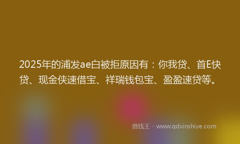 2025年的浦发ae白被拒原因有：你我贷、首E快贷、现金侠速借宝、祥瑞钱包宝、盈盈速贷等。