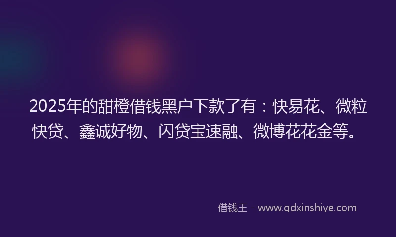 2025年的甜橙借钱黑户下款了有：快易花、微粒快贷、鑫诚好物、闪贷宝速融、微博花花金等。