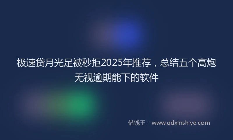 极速贷月光足被秒拒2025年推荐，总结五个高炮无视逾期能下的软件