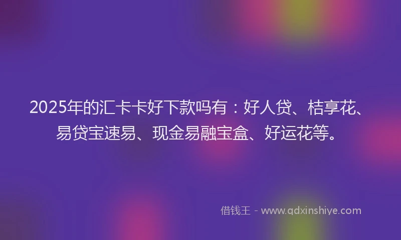 2025年的汇卡卡好下款吗有：好人贷、桔享花、易贷宝速易、现金易融宝盒、好运花等。