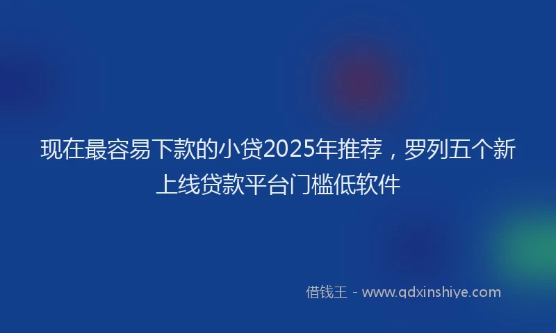 现在最容易下款的小贷2025年推荐，罗列五个新上线贷款平台门槛低软件
