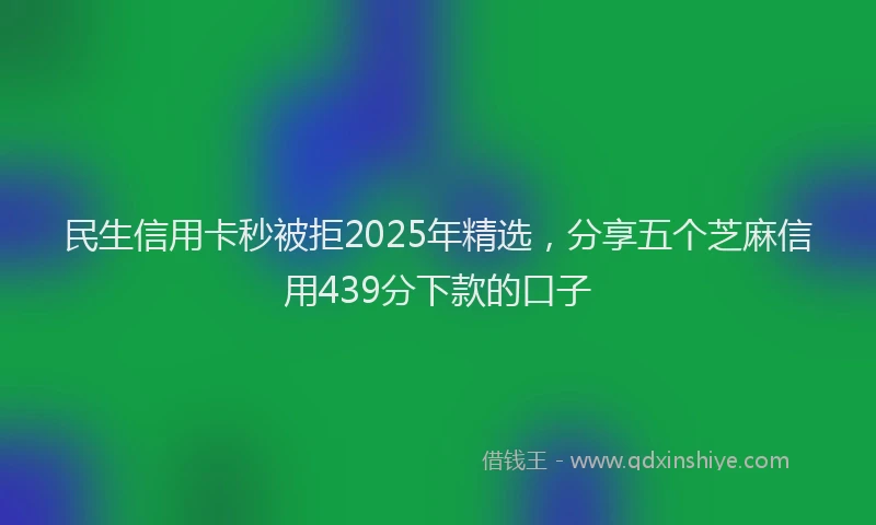 民生信用卡秒被拒2025年精选，分享五个芝麻信用439分下款的口子
