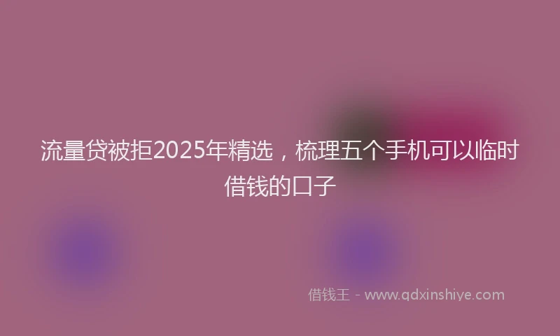 流量贷被拒2025年精选，梳理五个手机可以临时借钱的口子