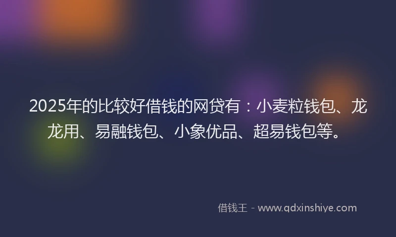 2025年的比较好借钱的网贷有：小麦粒钱包、龙龙用、易融钱包、小象优品、超易钱包等。