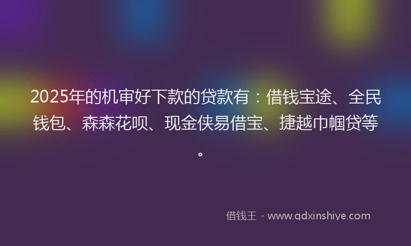 2025年的机审好下款的贷款有：借钱宝途、全民钱包、森森花呗、现金侠易借宝、捷越巾帼贷等。